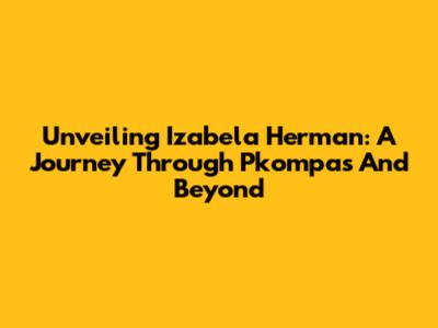 Unveiling Izabela Herman: A Journey Through Pkompas And Beyond