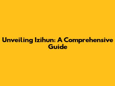 Unveiling Izihun: A Comprehensive Guide