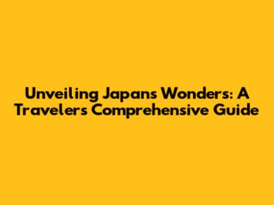 Unveiling Japan's Wonders: A Traveler's Comprehensive Guide
