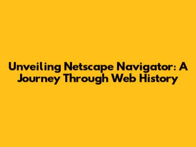 Unveiling Netscape Navigator: A Journey Through Web History