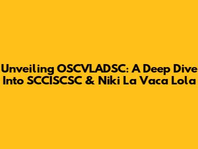 Unveiling OSCVLADSC: A Deep Dive Into SCCISCSC & Niki La Vaca Lola