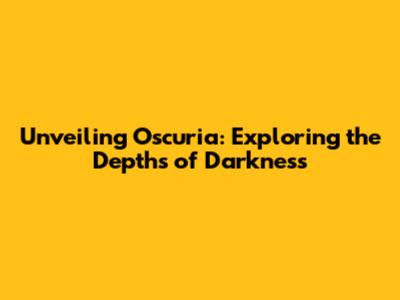 Unveiling Oscuria: Exploring the Depths of Darkness