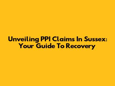 Unveiling PPI Claims In Sussex: Your Guide To Recovery