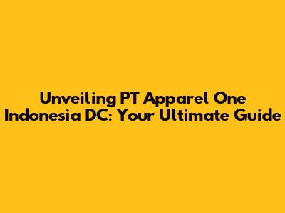 Unveiling PT Apparel One Indonesia DC: Your Ultimate Guide