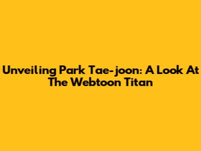 Unveiling Park Tae-joon: A Look At The Webtoon Titan