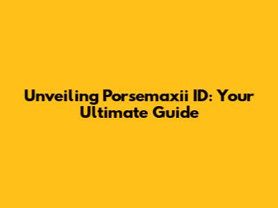 Unveiling Porsemaxii ID: Your Ultimate Guide