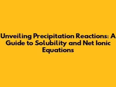 Unveiling Precipitation Reactions: A Guide to Solubility and Net Ionic Equations