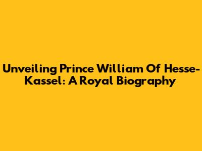 Unveiling Prince William Of Hesse-Kassel: A Royal Biography