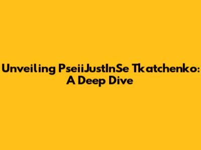 Unveiling PseiiJustInSe Tkatchenko: A Deep Dive