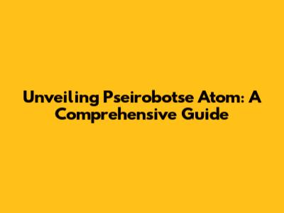 Unveiling Pseirobotse Atom: A Comprehensive Guide