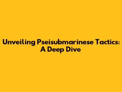 Unveiling Pseisubmarinese Tactics: A Deep Dive