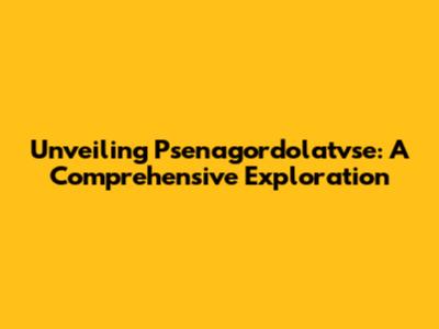 Unveiling Psenagordolatvse: A Comprehensive Exploration