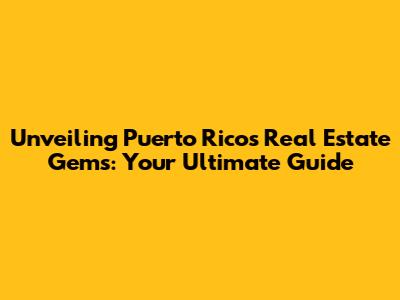 Unveiling Puerto Rico's Real Estate Gems: Your Ultimate Guide