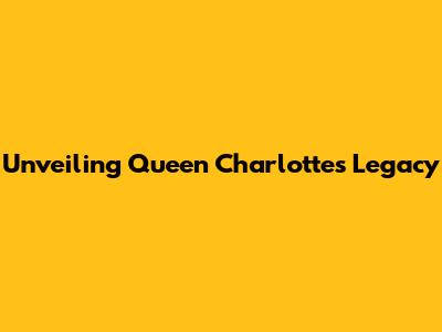 Unveiling Queen Charlotte's Legacy