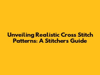 Unveiling Realistic Cross Stitch Patterns: A Stitcher's Guide