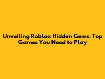 Unveiling Roblox Hidden Gems: Top Games You Need to Play
