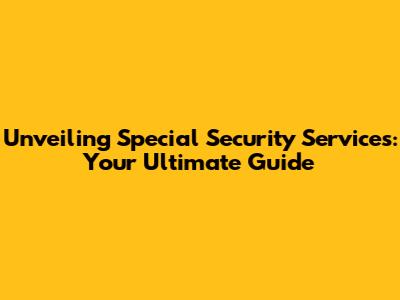 Unveiling Special Security Services: Your Ultimate Guide