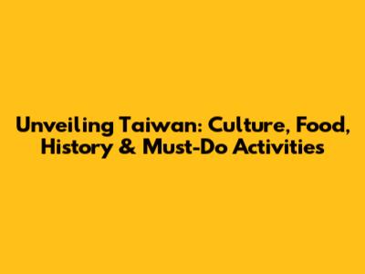 Unveiling Taiwan: Culture, Food, History & Must-Do Activities