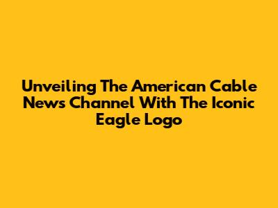 Unveiling The American Cable News Channel With The Iconic Eagle Logo