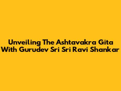 Unveiling The Ashtavakra Gita With Gurudev Sri Sri Ravi Shankar