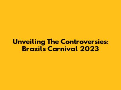 Unveiling The Controversies: Brazil's Carnival 2023
