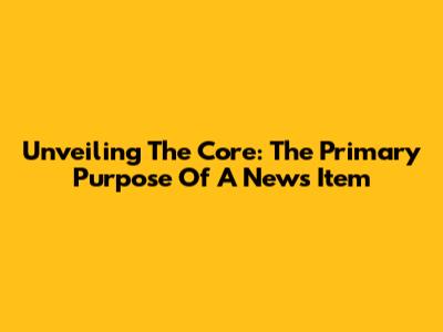 Unveiling The Core: The Primary Purpose Of A News Item
