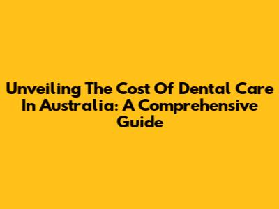 Unveiling The Cost Of Dental Care In Australia: A Comprehensive Guide