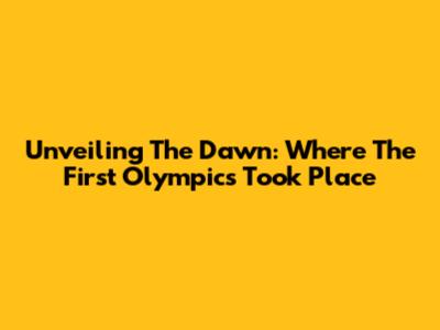 Unveiling The Dawn: Where The First Olympics Took Place