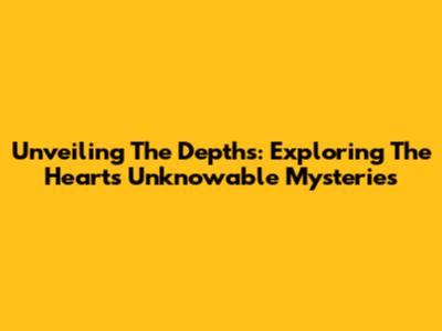 Unveiling The Depths: Exploring The Heart's Unknowable Mysteries