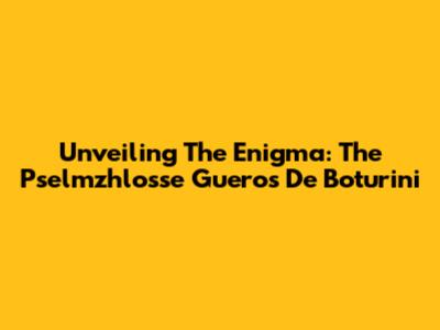 Unveiling The Enigma: The 'Pselmzhlosse Gueros De Boturini'