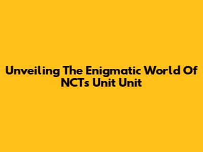 Unveiling The Enigmatic World Of NCT's Unit Unit