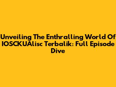 Unveiling The Enthralling World Of IOSCKUAlisc Terbalik: Full Episode Dive