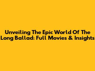 Unveiling The Epic World Of The Long Ballad: Full Movies & Insights