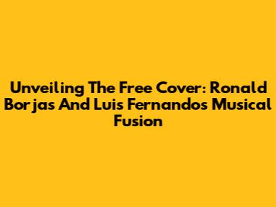 Unveiling The Free Cover: Ronald Borjas And Luis Fernando's Musical Fusion