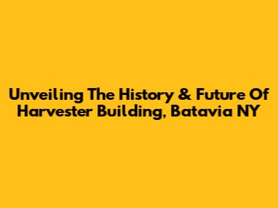 Unveiling The History & Future Of Harvester Building, Batavia NY