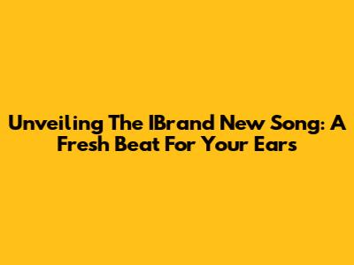 Unveiling The IBrand New Song: A Fresh Beat For Your Ears