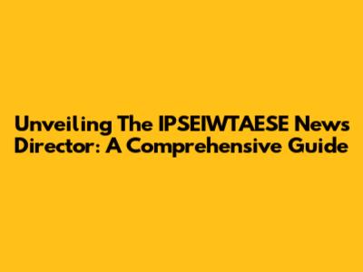 Unveiling The IPSEIWTAESE News Director: A Comprehensive Guide