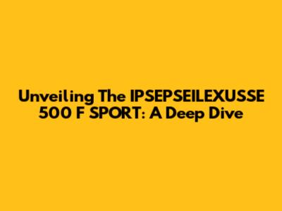 Unveiling The IPSEPSEILEXUSSE 500 F SPORT: A Deep Dive