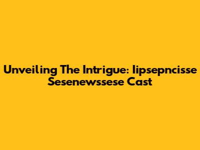 Unveiling The Intrigue: Iipsepncisse Sesenewssese Cast