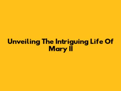 Unveiling The Intriguing Life Of Mary II