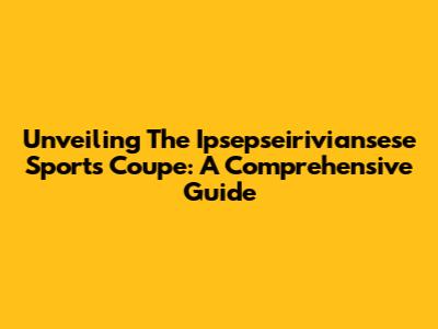 Unveiling The Ipsepseiriviansese Sports Coupe: A Comprehensive Guide