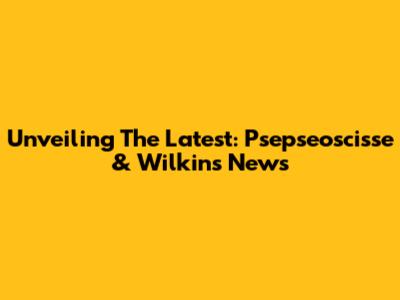 Unveiling The Latest: Psepseoscisse & Wilkins News