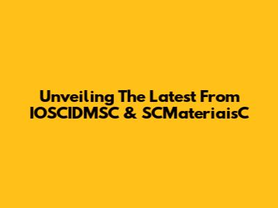 Unveiling The Latest From IOSCIDMSC & SCMateriaisC