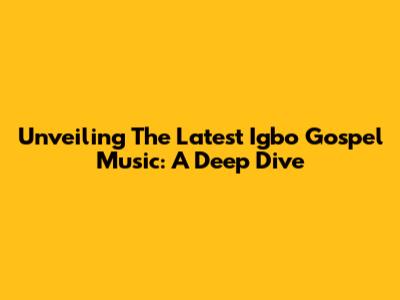 Unveiling The Latest Igbo Gospel Music: A Deep Dive