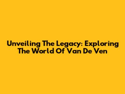 Unveiling The Legacy: Exploring The World Of Van De Ven