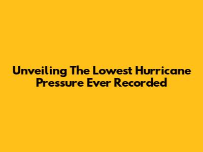 Unveiling The Lowest Hurricane Pressure Ever Recorded
