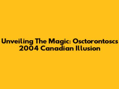 Unveiling The Magic: Osctorontosc's 2004 Canadian Illusion