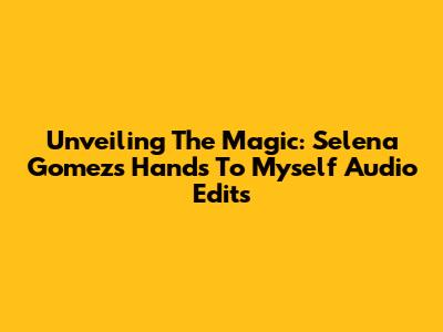 Unveiling The Magic: Selena Gomez's 'Hands To Myself' Audio Edits