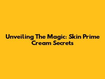 Unveiling The Magic: Skin Prime Cream Secrets