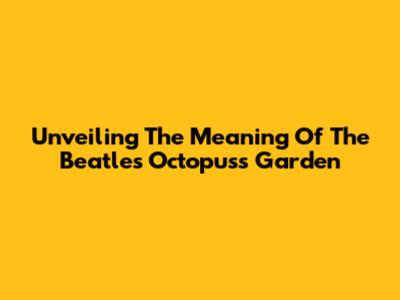 Unveiling The Meaning Of The Beatles' Octopus's Garden